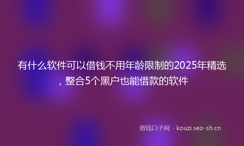 有什么软件可以借钱不用年龄限制的2025年精选，整合5个黑户也能借款的软件
