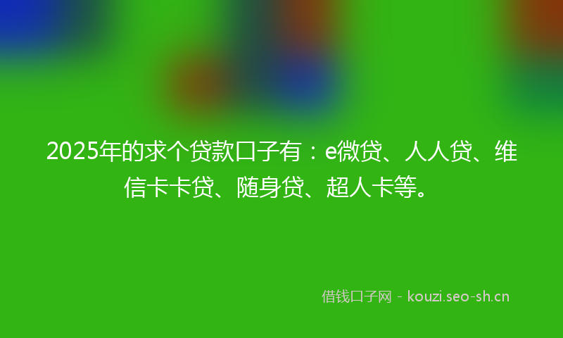 2025年的求个贷款口子有:e微贷、人人贷、维信卡卡贷、随身贷、超人卡等。