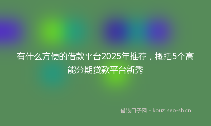 有什么方便的借款平台2025年推荐，概括5个高能分期贷款平台新秀