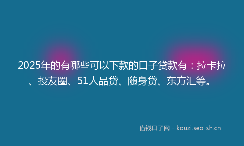 2025年的有哪些可以下款的口子贷款有：拉卡拉、投友圈、51人品贷、随身贷、东方汇等。
