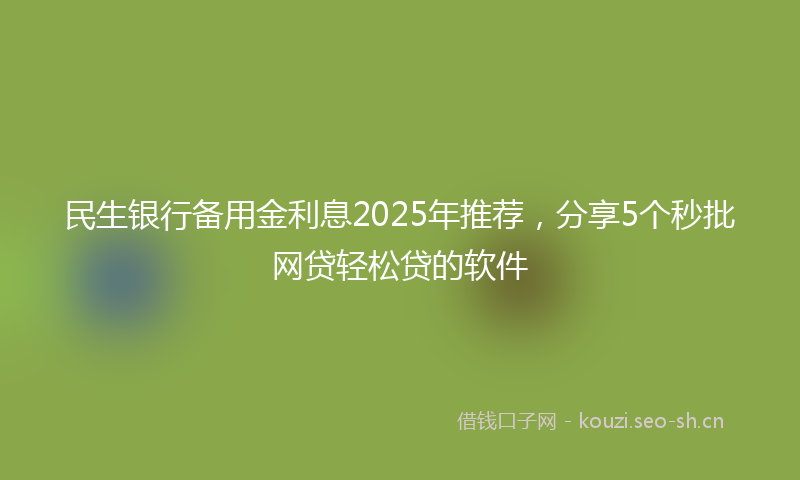 民生银行备用金利息2025年推荐，分享5个秒批网贷轻松贷的软件