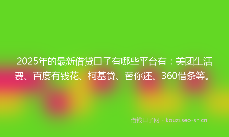 2025年的最新借贷口子有哪些平台有：美团生活费、百度有钱花、柯基贷、替你还、360借条等。