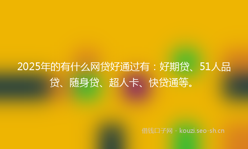 2025年的有什么网贷好通过有：好期贷、51人品贷、随身贷、超人卡、快贷通等。