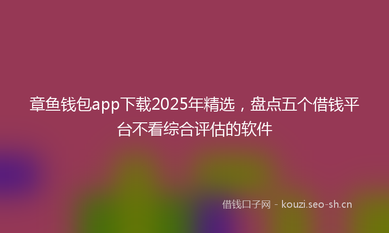 章鱼钱包app下载2025年精选，盘点五个借钱平台不看综合评估的软件