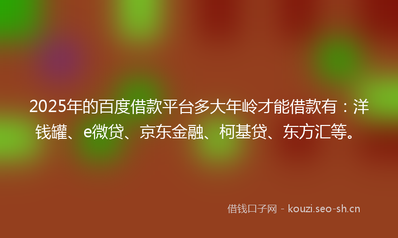 2025年的百度借款平台多大年岭才能借款有：洋钱罐、e微贷、京东金融、柯基贷、东方汇等。