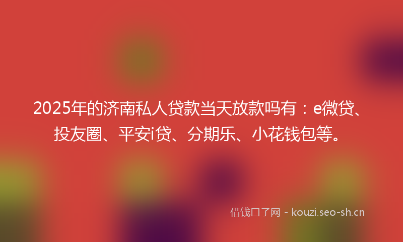 2025年的济南私人贷款当天放款吗有：e微贷、投友圈、平安i贷、分期乐、小花钱包等。