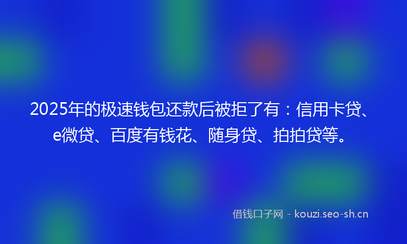 2025年的极速钱包还款后被拒了有：信用卡贷、e微贷、百度有钱花、随身贷、拍拍贷等。