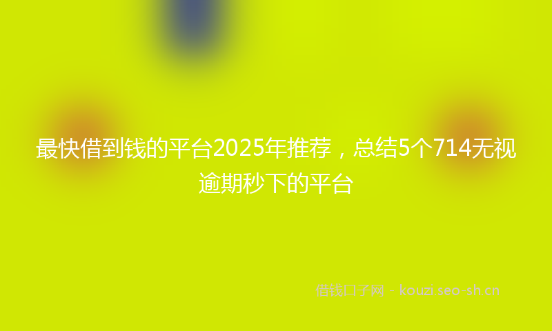 最快借到钱的平台2025年推荐,总结5个714无视逾期秒下的平台