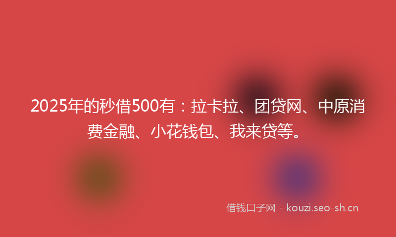 2025年的秒借500有：拉卡拉、团贷网、中原消费金融、小花钱包、我来贷等。