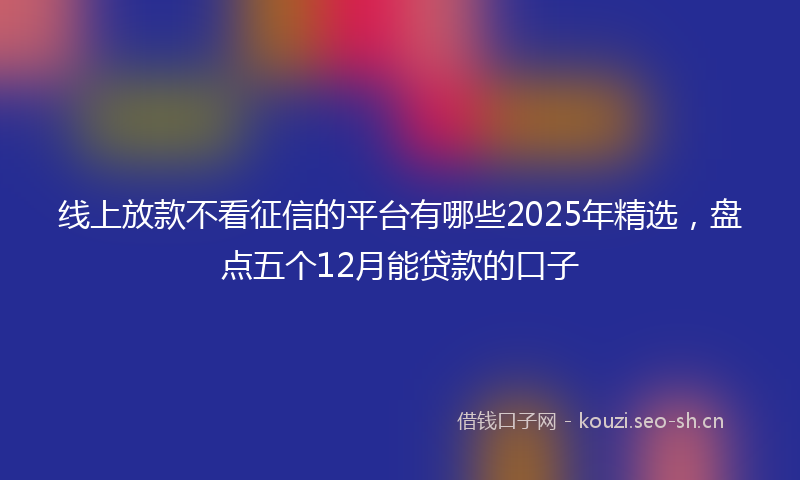线上放款不看征信的平台有哪些2025年精选，盘点五个12月能贷款的口子
