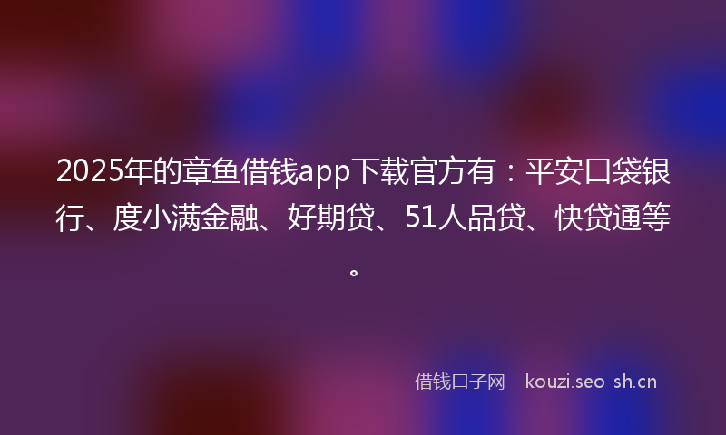 2025年的章鱼借钱app下载官方有：平安口袋银行、度小满金融、好期贷、51人品贷、快贷通等。