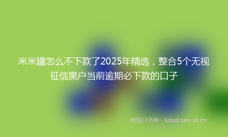 米米罐怎么不下款了2025年精选,整合5个无视征信黑户当前逾期必下款的口子