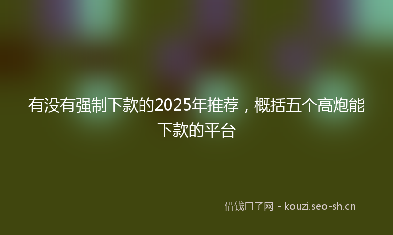 有没有强制下款的2025年推荐，概括五个高炮能下款的平台