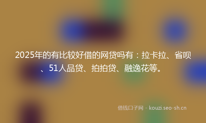 2025年的有比较好借的网贷吗有：拉卡拉、省呗、51人品贷、拍拍贷、融逸花等。