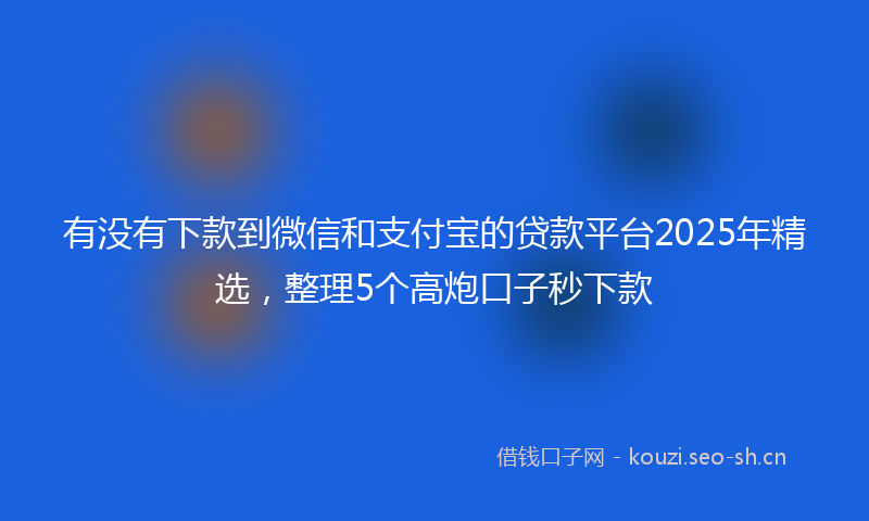有没有下款到微信和支付宝的贷款平台2025年精选，整理5个高炮口子秒下款