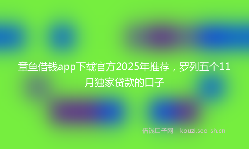 章鱼借钱app下载官方2025年推荐，罗列五个11月独家贷款的口子