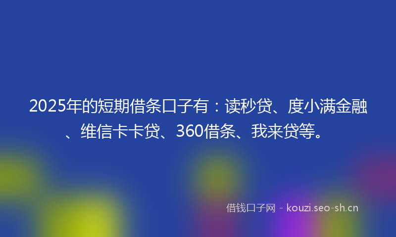 2025年的短期借条口子有：读秒贷、度小满金融、维信卡卡贷、360借条、我来贷等。