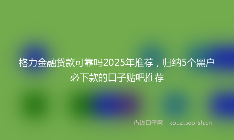 格力金融贷款可靠吗2025年推荐，归纳5个黑户必下款的口子贴吧推荐
