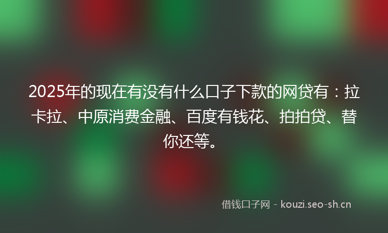 2025年的现在有没有什么口子下款的网贷有：拉卡拉、中原消费金融、百度有钱花、拍拍贷、替你还等。