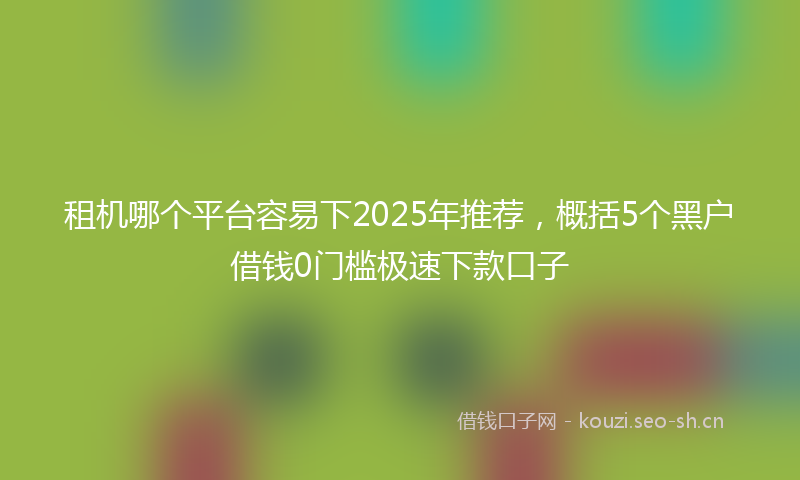 租机哪个平台容易下2025年推荐，概括5个黑户借钱0门槛极速下款口子
