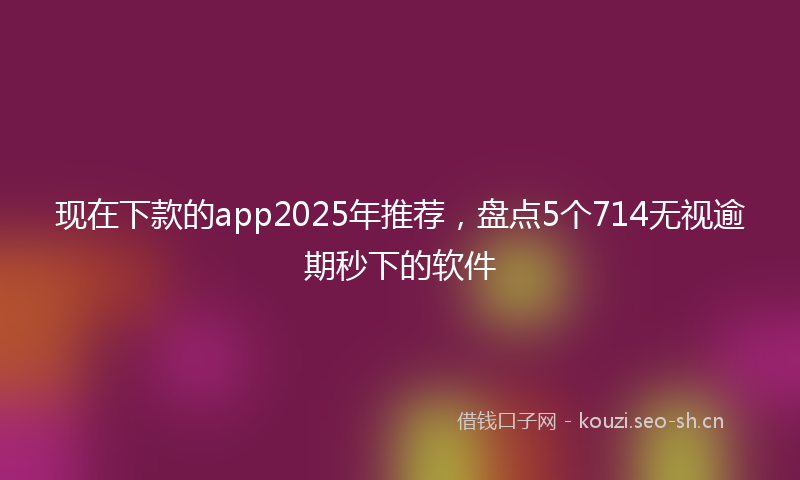 现在下款的app2025年推荐，盘点5个714无视逾期秒下的软件