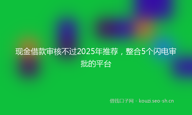 现金借款审核不过2025年推荐，整合5个闪电审批的平台