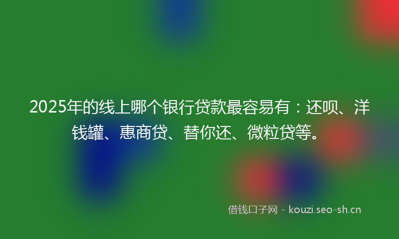 2025年的线上哪个银行贷款最容易有：还呗、洋钱罐、惠商贷、替你还、微粒贷等。