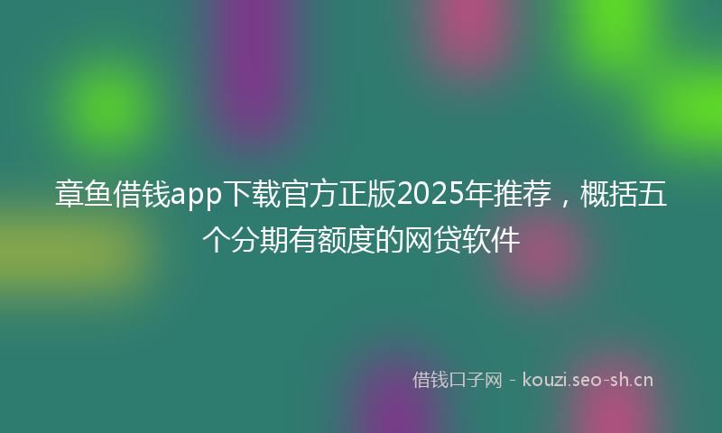 章鱼借钱app下载官方正版2025年推荐，概括五个分期有额度的网贷软件
