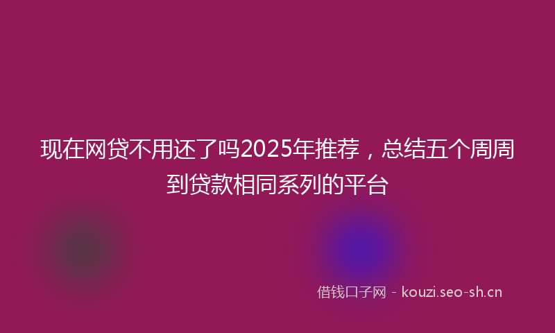 现在网贷不用还了吗2025年推荐，总结五个周周到贷款相同系列的平台