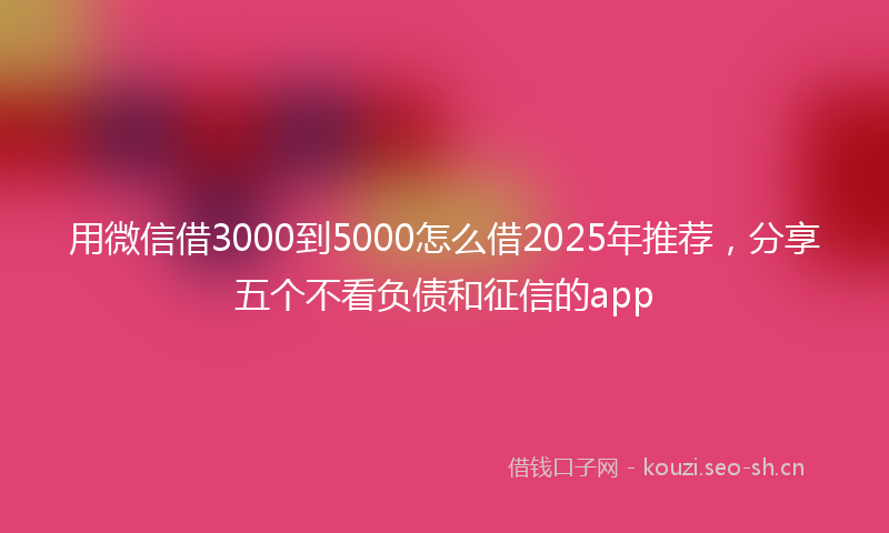 用微信借3000到5000怎么借2025年推荐,分享五个不看负债和征信的app