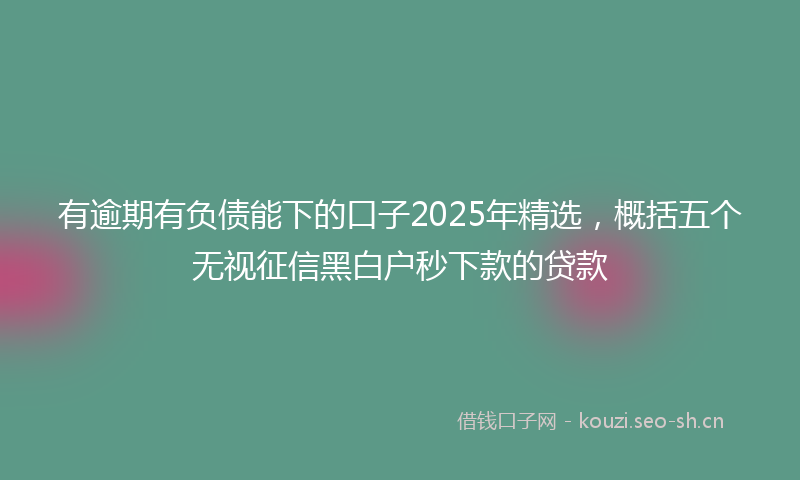 有逾期有负债能下的口子2025年精选，概括五个无视征信黑白户秒下款的贷款