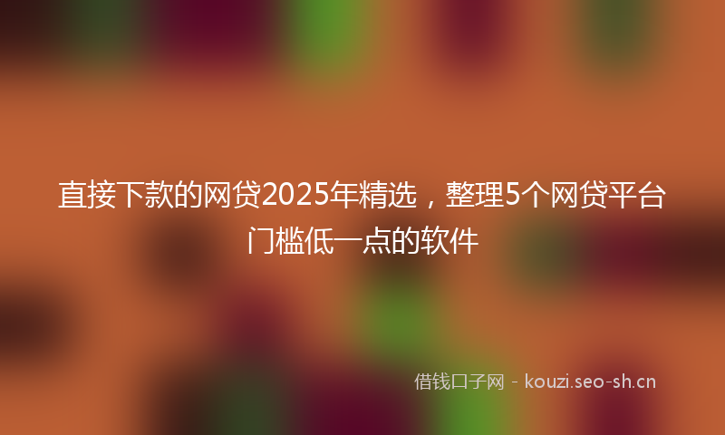 直接下款的网贷2025年精选,整理5个网贷平台门槛低一点的软件