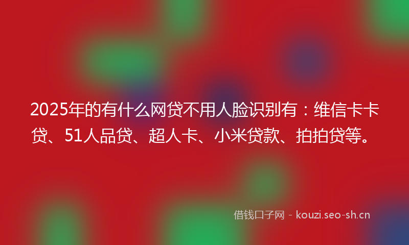 2025年的有什么网贷不用人脸识别有：维信卡卡贷、51人品贷、超人卡、小米贷款、拍拍贷等。