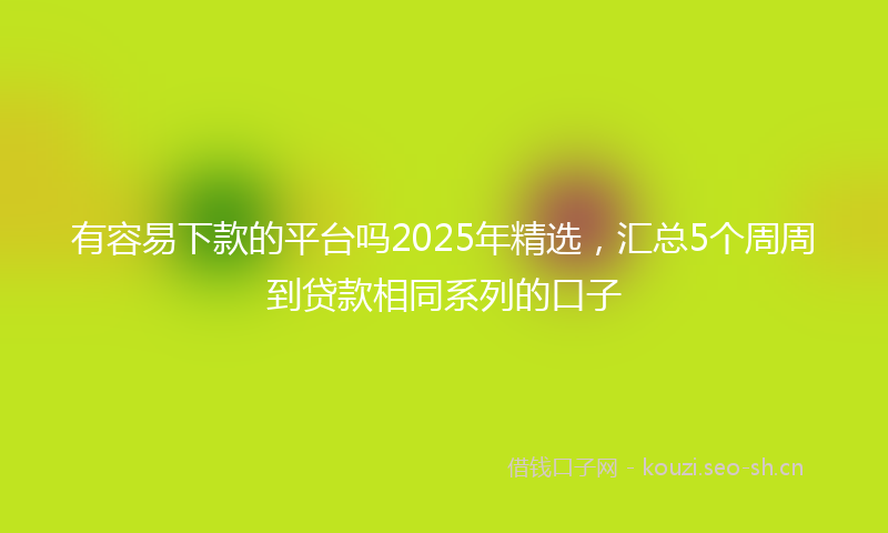 有容易下款的平台吗2025年精选,汇总5个周周到贷款相同系列的口子