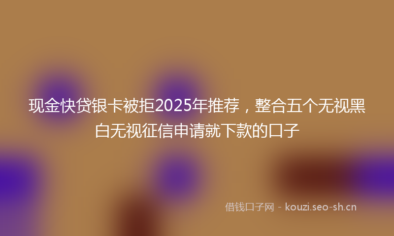 现金快贷银卡被拒2025年推荐，整合五个无视黑白无视征信申请就下款的口子