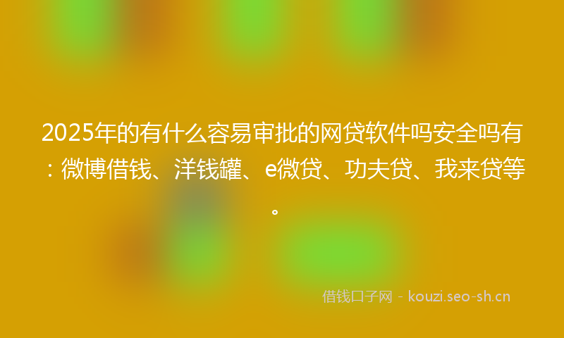 2025年的有什么容易审批的网贷软件吗安全吗有：微博借钱、洋钱罐、e微贷、功夫贷、我来贷等。