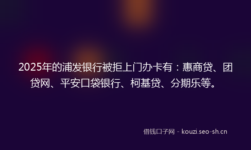 2025年的浦发银行被拒上门办卡有：惠商贷、团贷网、平安口袋银行、柯基贷、分期乐等。