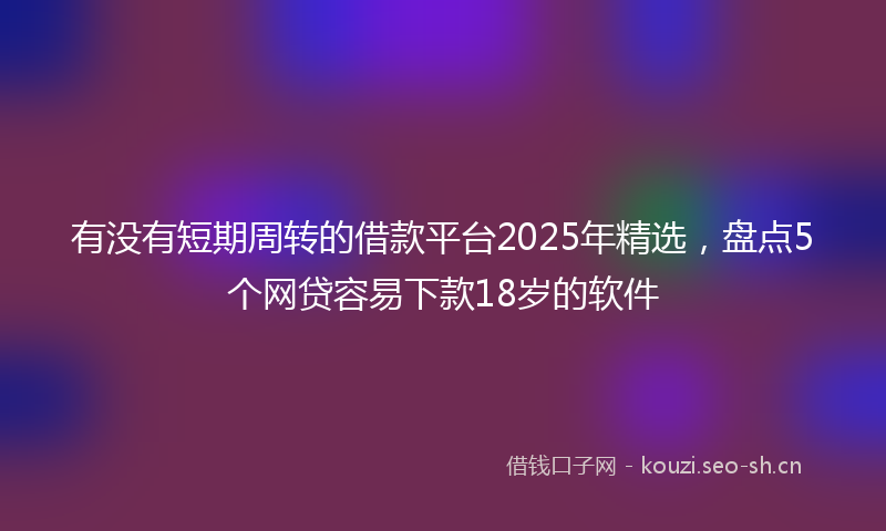 有没有短期周转的借款平台2025年精选，盘点5个网贷容易下款18岁的软件