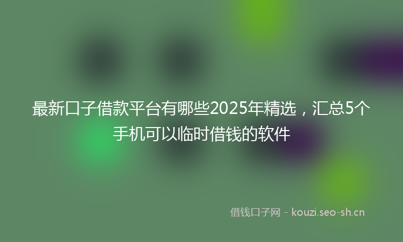 最新口子借款平台有哪些2025年精选，汇总5个手机可以临时借钱的软件