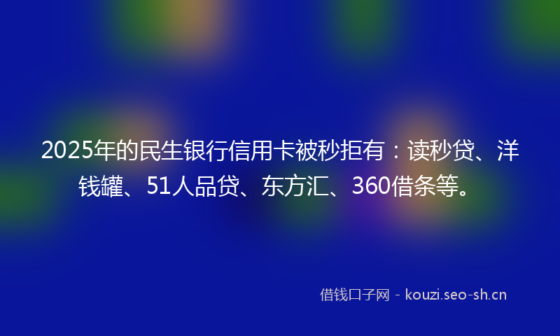 2025年的民生银行信用卡被秒拒有：读秒贷、洋钱罐、51人品贷、东方汇、360借条等。