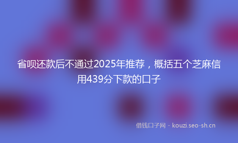 省呗还款后不通过2025年推荐，概括五个芝麻信用439分下款的口子