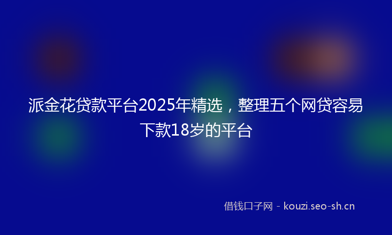 派金花贷款平台2025年精选，整理五个网贷容易下款18岁的平台