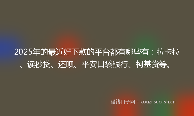 2025年的最近好下款的平台都有哪些有：拉卡拉、读秒贷、还呗、平安口袋银行、柯基贷等。