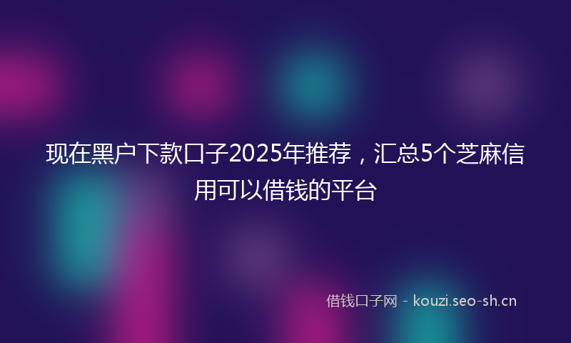 现在黑户下款口子2025年推荐，汇总5个芝麻信用可以借钱的平台