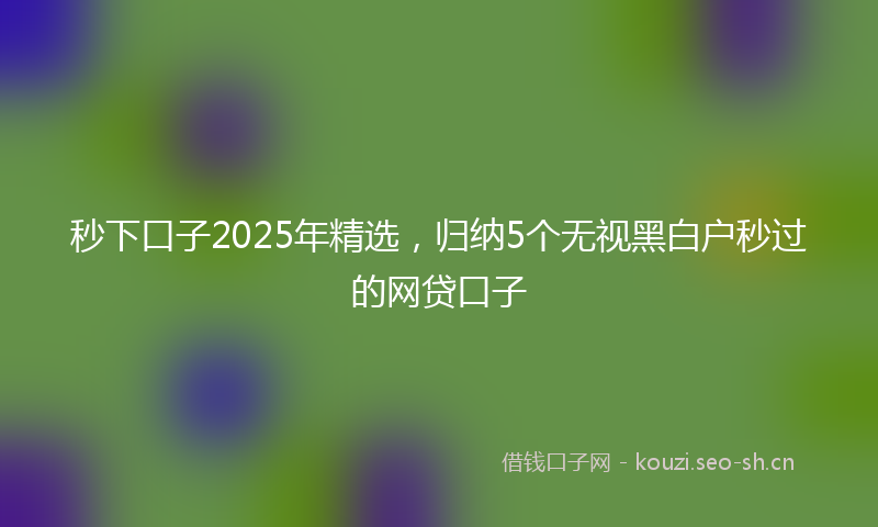 秒下口子2025年精选，归纳5个无视黑白户秒过的网贷口子