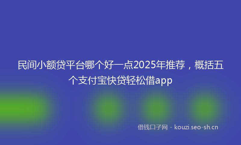 民间小额贷平台哪个好一点2025年推荐，概括五个支付宝快贷轻松借app