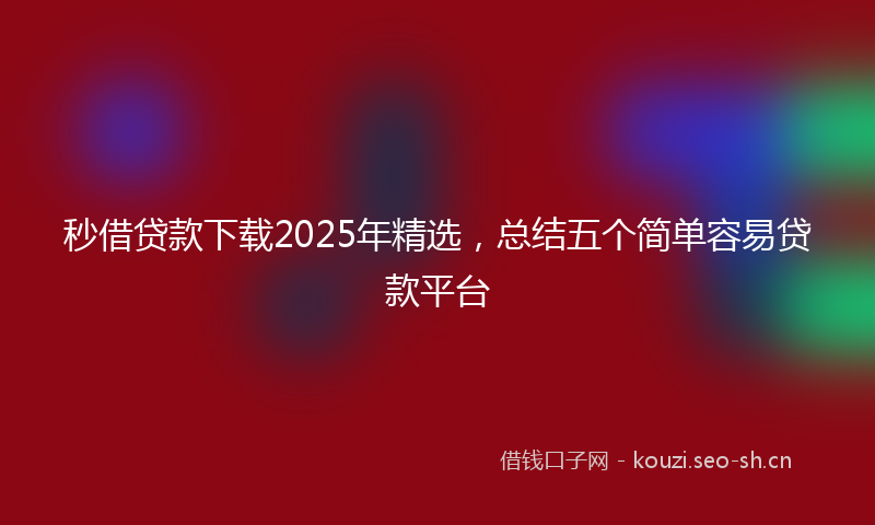 秒借贷款下载2025年精选,总结五个简单容易贷款平台