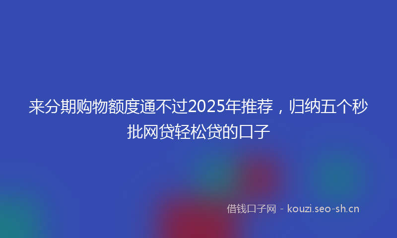 来分期购物额度通不过2025年推荐，归纳五个秒批网贷轻松贷的口子