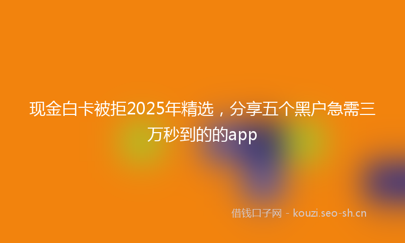现金白卡被拒2025年精选,分享五个黑户急需三万秒到的的app