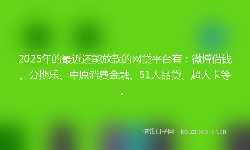 2025年的最近还能放款的网贷平台有：微博借钱、分期乐、中原消费金融、51人品贷、超人卡等。